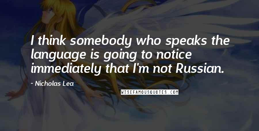 Nicholas Lea Quotes: I think somebody who speaks the language is going to notice immediately that I'm not Russian.
