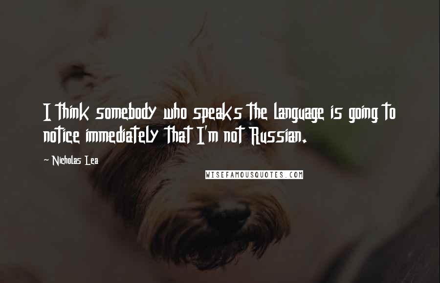 Nicholas Lea Quotes: I think somebody who speaks the language is going to notice immediately that I'm not Russian.