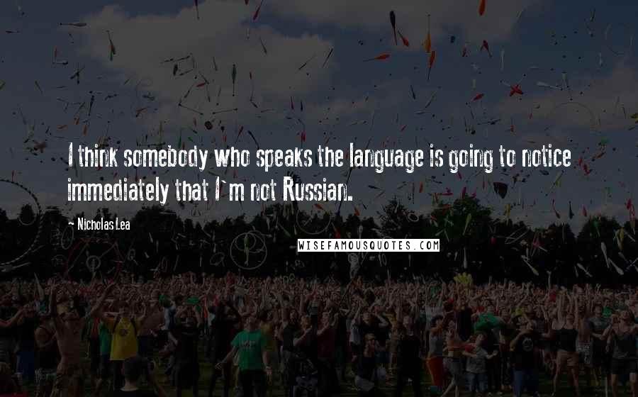 Nicholas Lea Quotes: I think somebody who speaks the language is going to notice immediately that I'm not Russian.