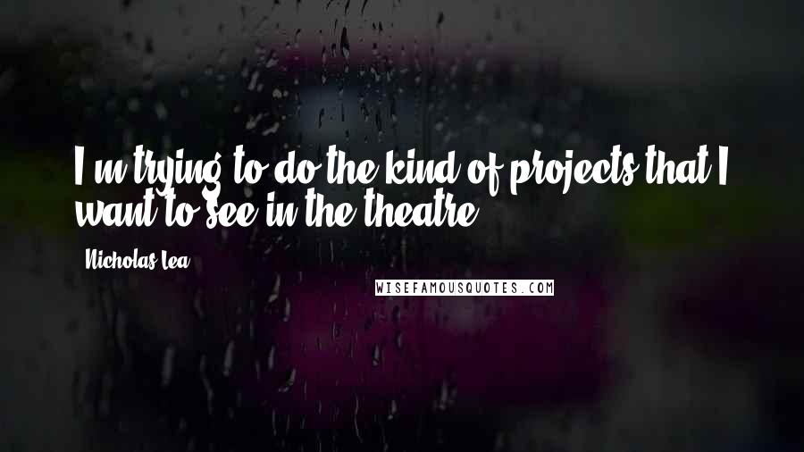 Nicholas Lea Quotes: I'm trying to do the kind of projects that I want to see in the theatre.