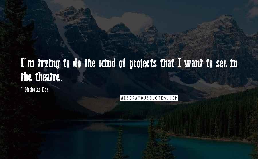 Nicholas Lea Quotes: I'm trying to do the kind of projects that I want to see in the theatre.