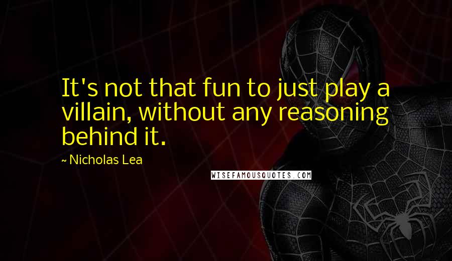 Nicholas Lea Quotes: It's not that fun to just play a villain, without any reasoning behind it.