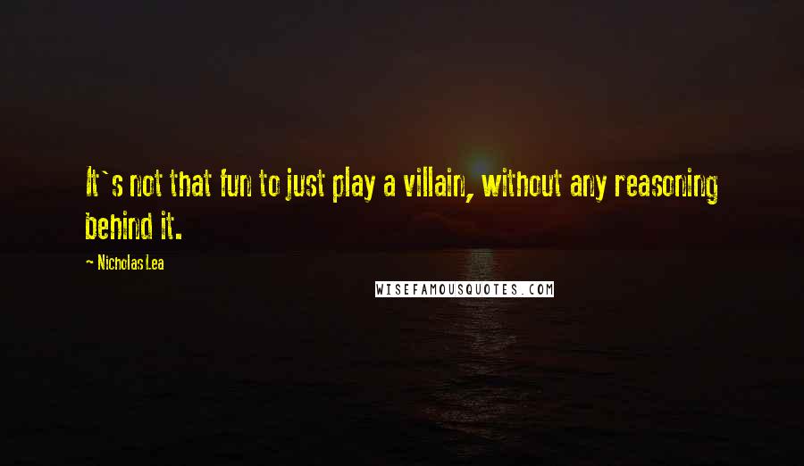 Nicholas Lea Quotes: It's not that fun to just play a villain, without any reasoning behind it.