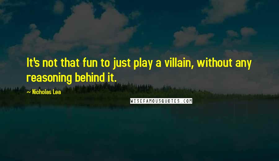 Nicholas Lea Quotes: It's not that fun to just play a villain, without any reasoning behind it.