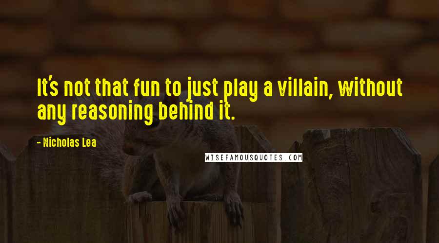 Nicholas Lea Quotes: It's not that fun to just play a villain, without any reasoning behind it.