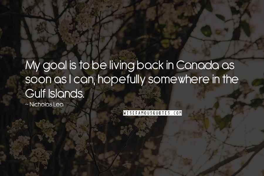 Nicholas Lea Quotes: My goal is to be living back in Canada as soon as I can, hopefully somewhere in the Gulf Islands.