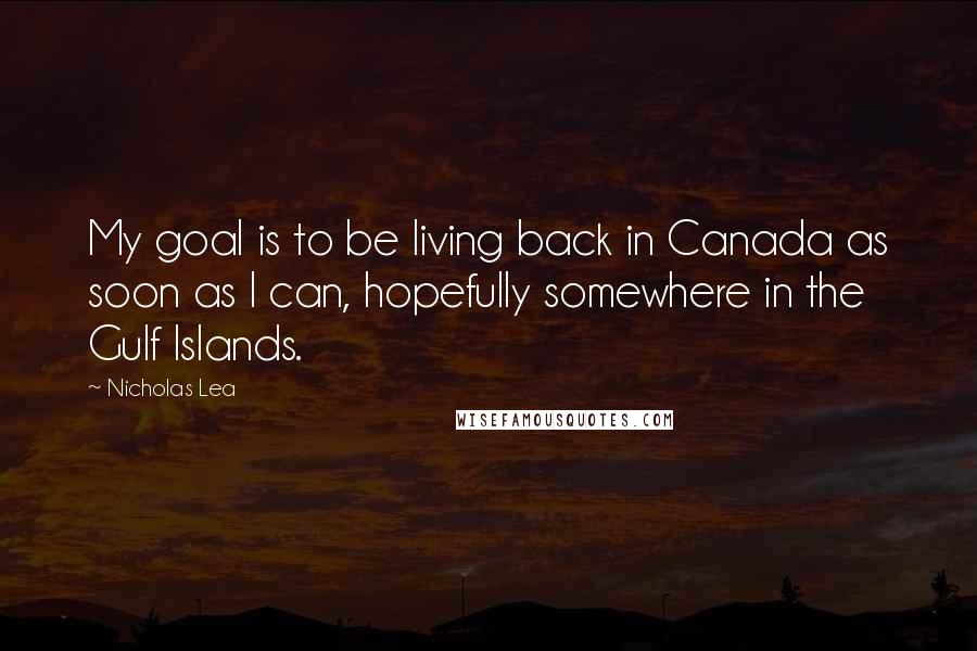 Nicholas Lea Quotes: My goal is to be living back in Canada as soon as I can, hopefully somewhere in the Gulf Islands.