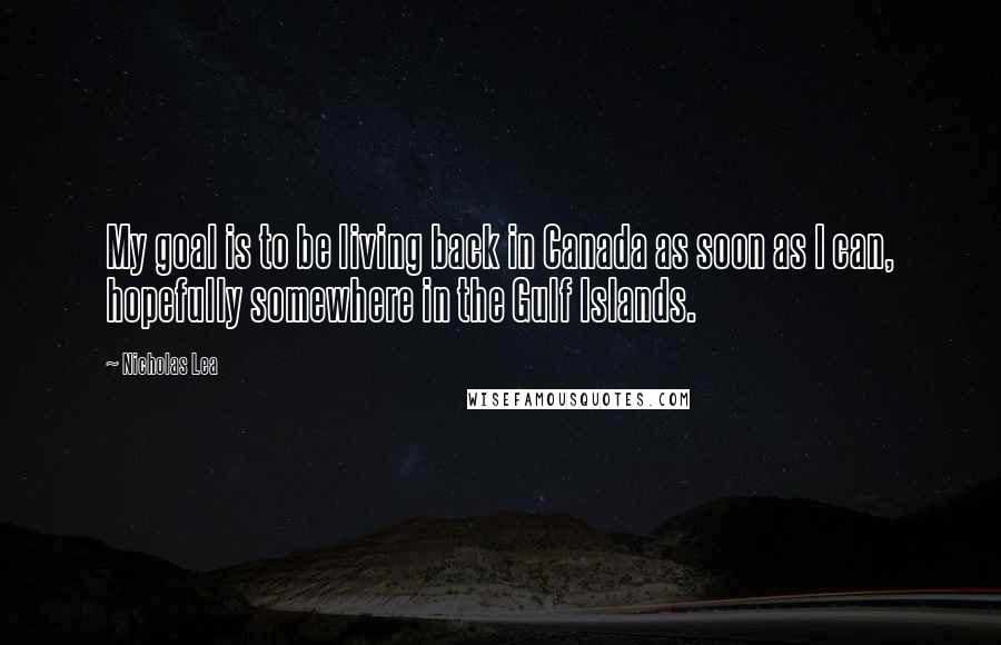 Nicholas Lea Quotes: My goal is to be living back in Canada as soon as I can, hopefully somewhere in the Gulf Islands.