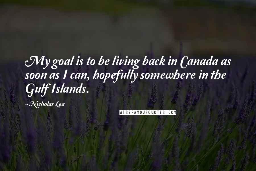 Nicholas Lea Quotes: My goal is to be living back in Canada as soon as I can, hopefully somewhere in the Gulf Islands.