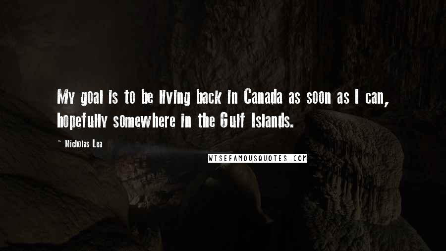 Nicholas Lea Quotes: My goal is to be living back in Canada as soon as I can, hopefully somewhere in the Gulf Islands.