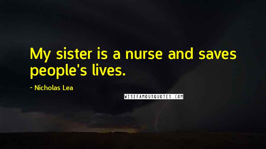 Nicholas Lea Quotes: My sister is a nurse and saves people's lives.
