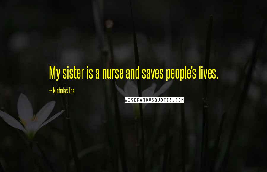 Nicholas Lea Quotes: My sister is a nurse and saves people's lives.