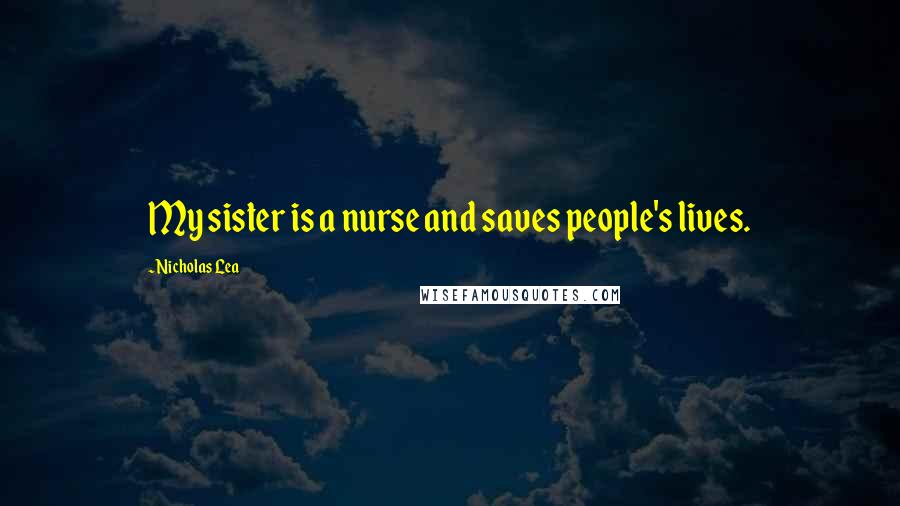 Nicholas Lea Quotes: My sister is a nurse and saves people's lives.