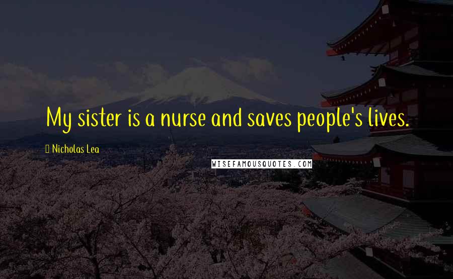 Nicholas Lea Quotes: My sister is a nurse and saves people's lives.
