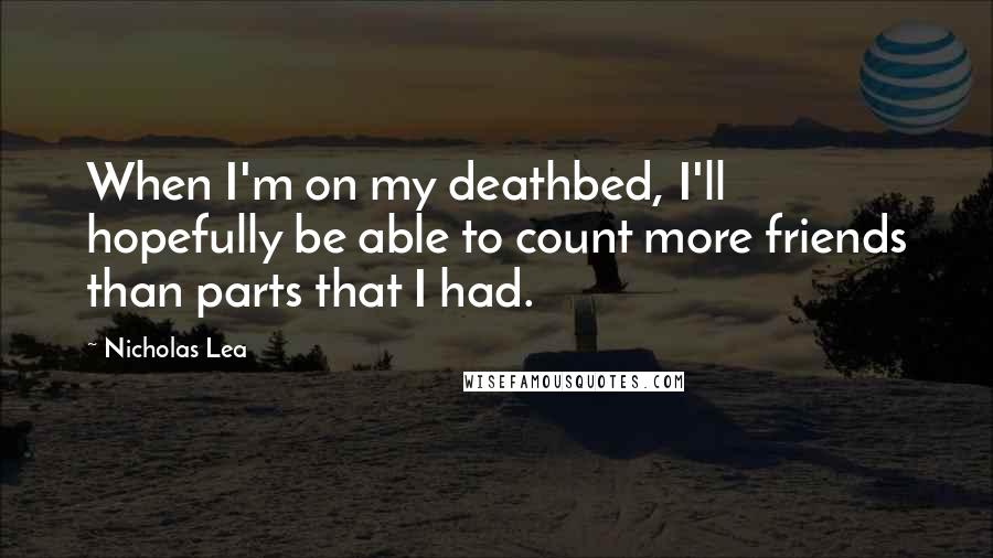 Nicholas Lea Quotes: When I'm on my deathbed, I'll hopefully be able to count more friends than parts that I had.