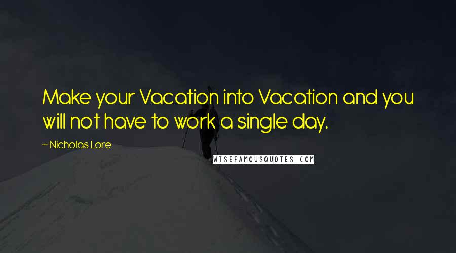 Nicholas Lore Quotes: Make your Vacation into Vacation and you will not have to work a single day.