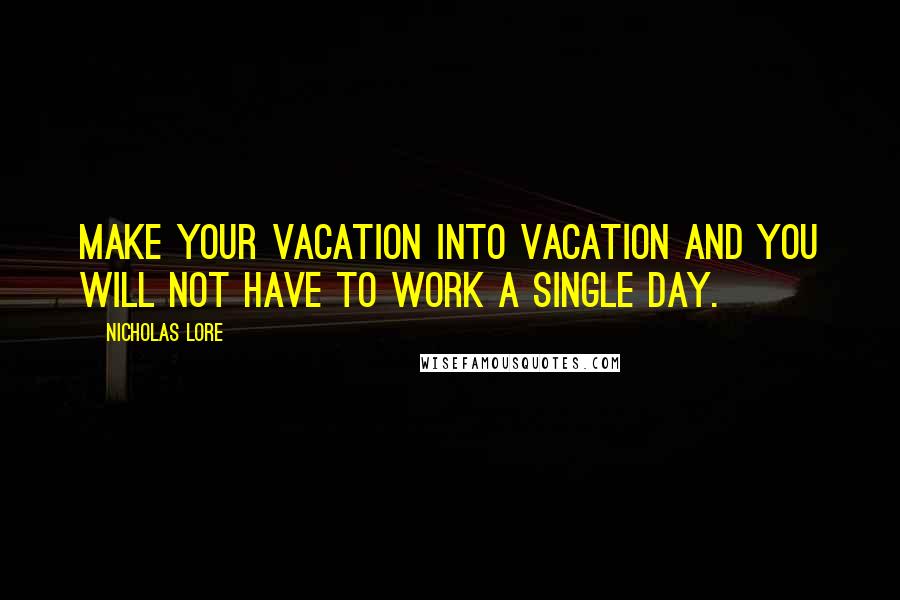 Nicholas Lore Quotes: Make your Vacation into Vacation and you will not have to work a single day.