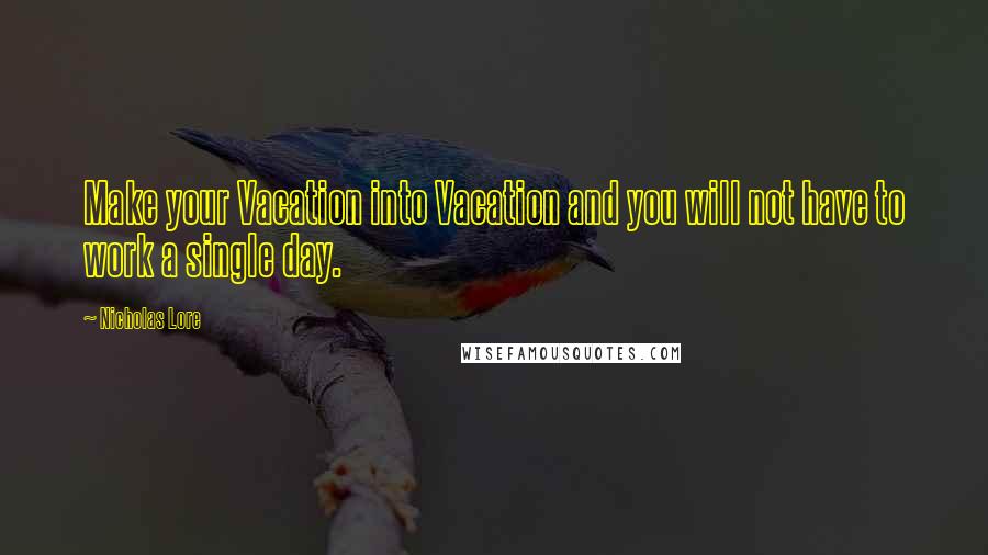 Nicholas Lore Quotes: Make your Vacation into Vacation and you will not have to work a single day.