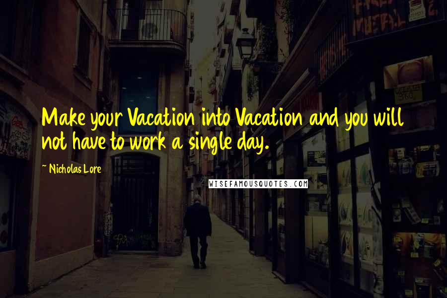 Nicholas Lore Quotes: Make your Vacation into Vacation and you will not have to work a single day.