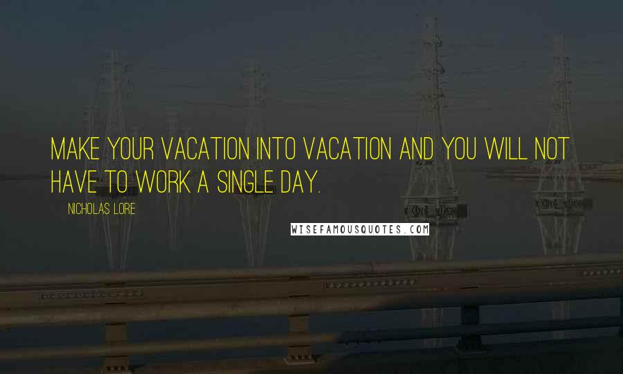 Nicholas Lore Quotes: Make your Vacation into Vacation and you will not have to work a single day.