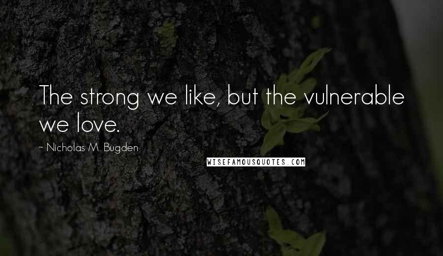Nicholas M. Bugden Quotes: The strong we like, but the vulnerable we love.