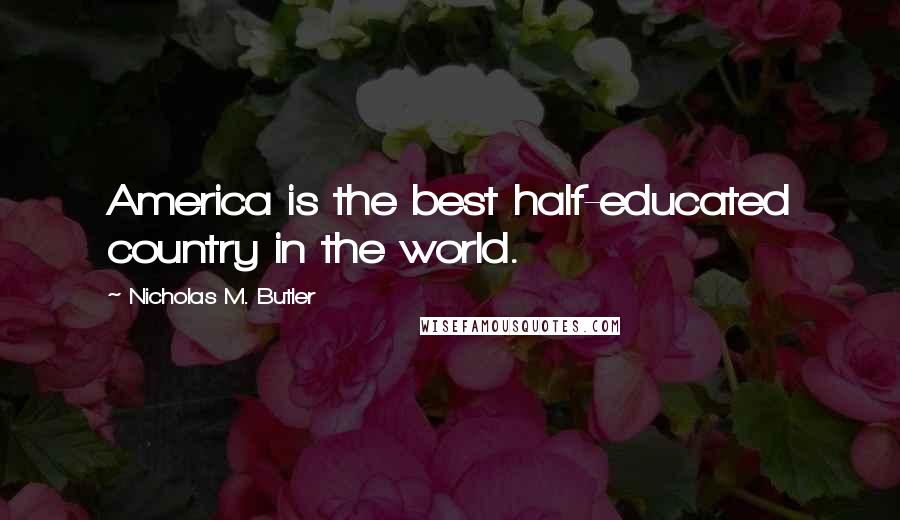 Nicholas M. Butler Quotes: America is the best half-educated country in the world.