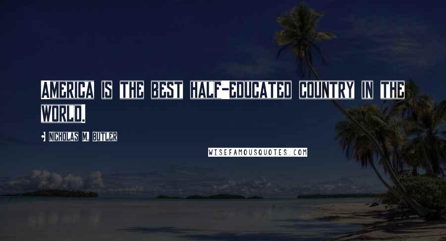 Nicholas M. Butler Quotes: America is the best half-educated country in the world.