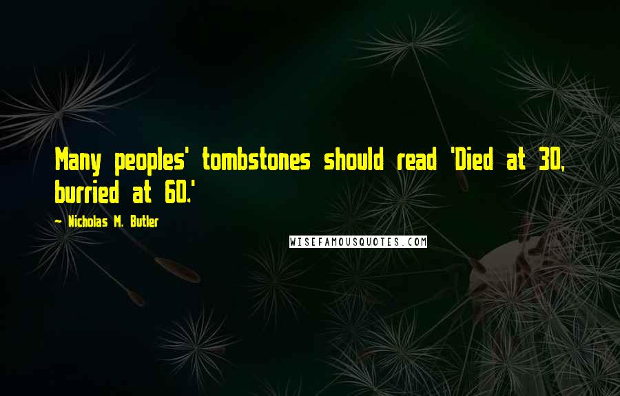 Nicholas M. Butler Quotes: Many peoples' tombstones should read 'Died at 30, burried at 60.'