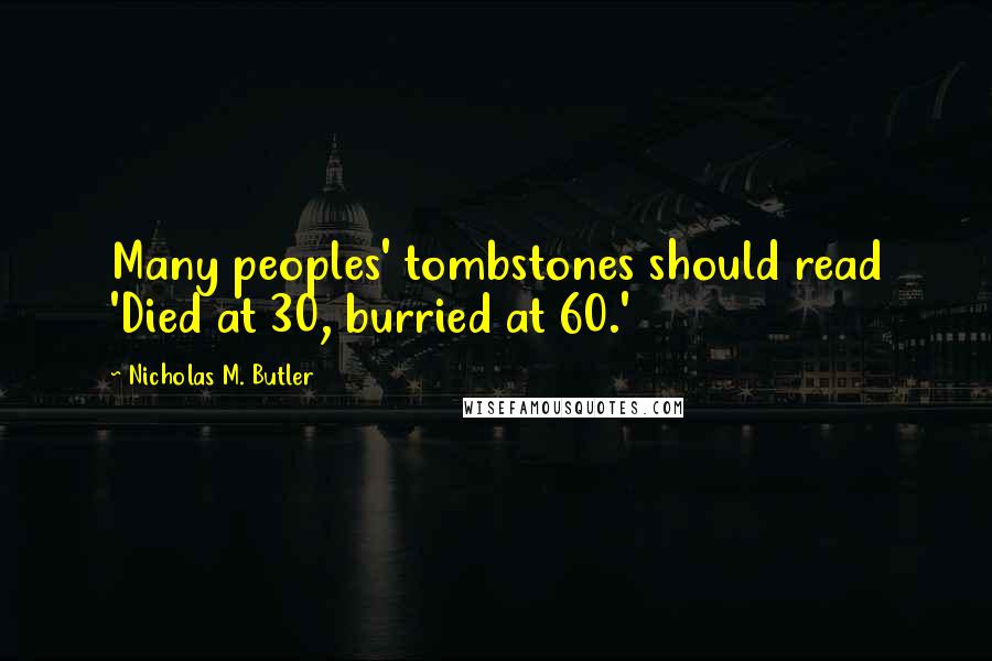 Nicholas M. Butler Quotes: Many peoples' tombstones should read 'Died at 30, burried at 60.'
