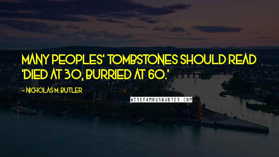 Nicholas M. Butler Quotes: Many peoples' tombstones should read 'Died at 30, burried at 60.'