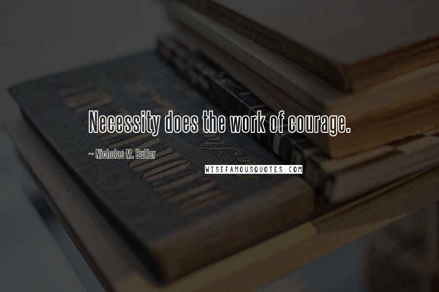 Nicholas M. Butler Quotes: Necessity does the work of courage.