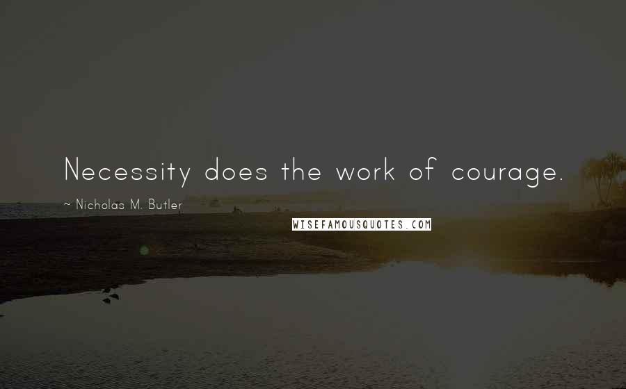 Nicholas M. Butler Quotes: Necessity does the work of courage.