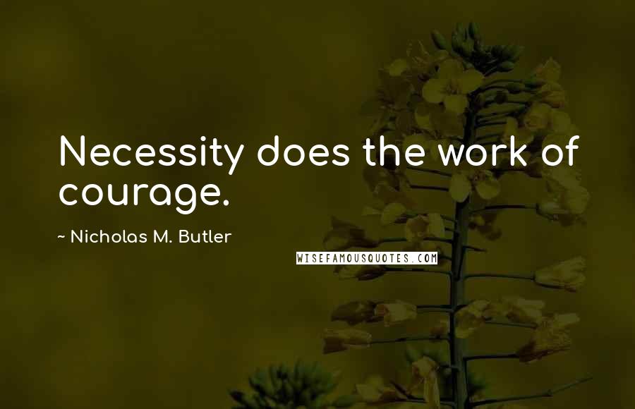 Nicholas M. Butler Quotes: Necessity does the work of courage.