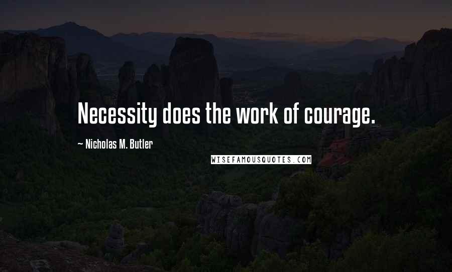 Nicholas M. Butler Quotes: Necessity does the work of courage.