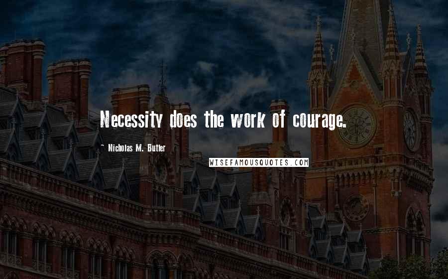 Nicholas M. Butler Quotes: Necessity does the work of courage.