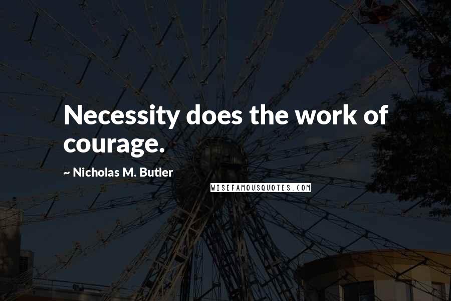 Nicholas M. Butler Quotes: Necessity does the work of courage.