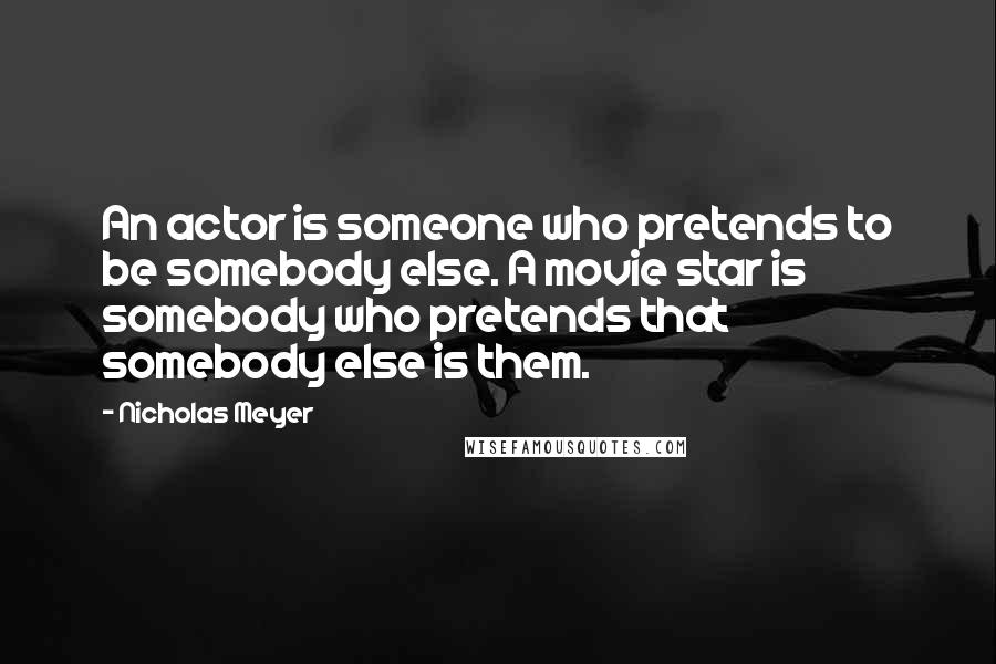 Nicholas Meyer Quotes: An actor is someone who pretends to be somebody else. A movie star is somebody who pretends that somebody else is them.