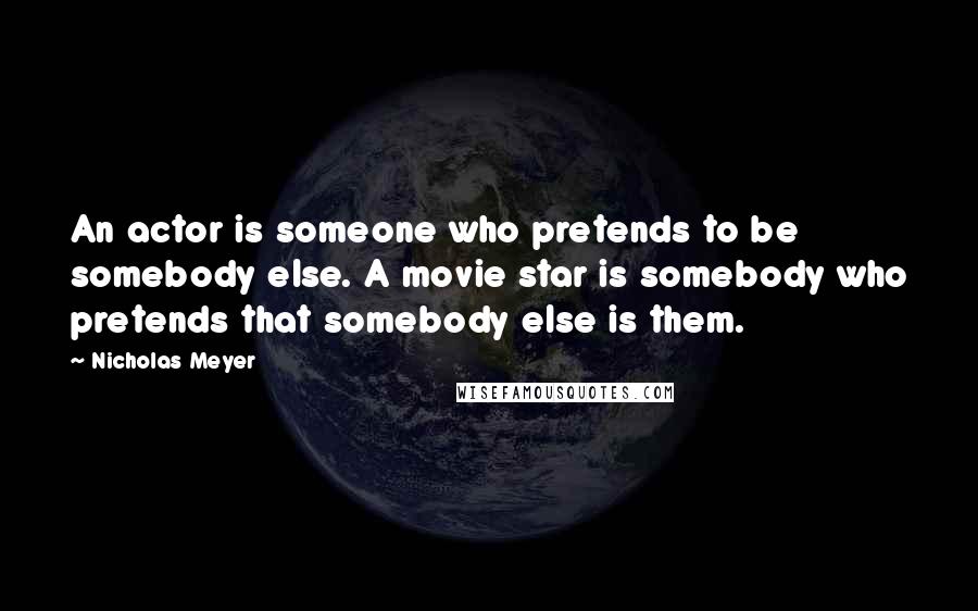 Nicholas Meyer Quotes: An actor is someone who pretends to be somebody else. A movie star is somebody who pretends that somebody else is them.