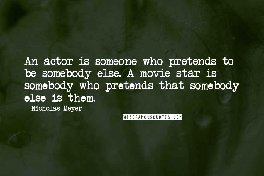 Nicholas Meyer Quotes: An actor is someone who pretends to be somebody else. A movie star is somebody who pretends that somebody else is them.