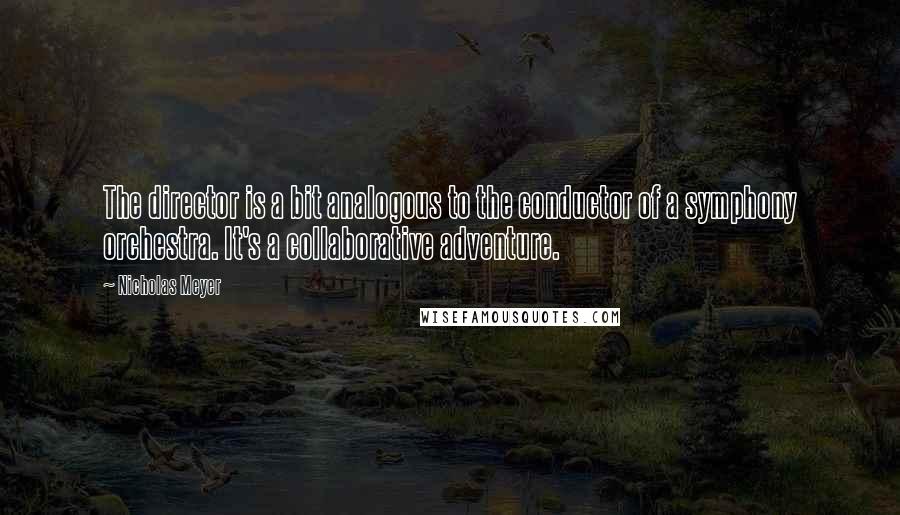 Nicholas Meyer Quotes: The director is a bit analogous to the conductor of a symphony orchestra. It's a collaborative adventure.