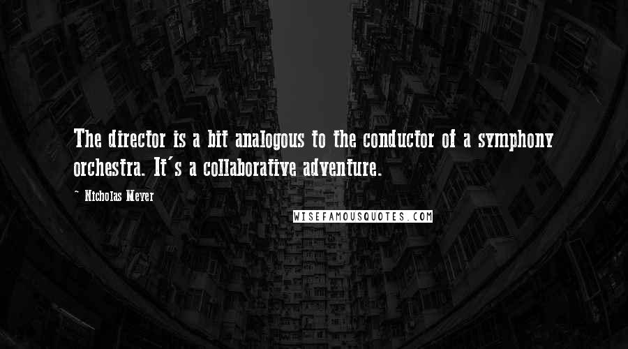 Nicholas Meyer Quotes: The director is a bit analogous to the conductor of a symphony orchestra. It's a collaborative adventure.