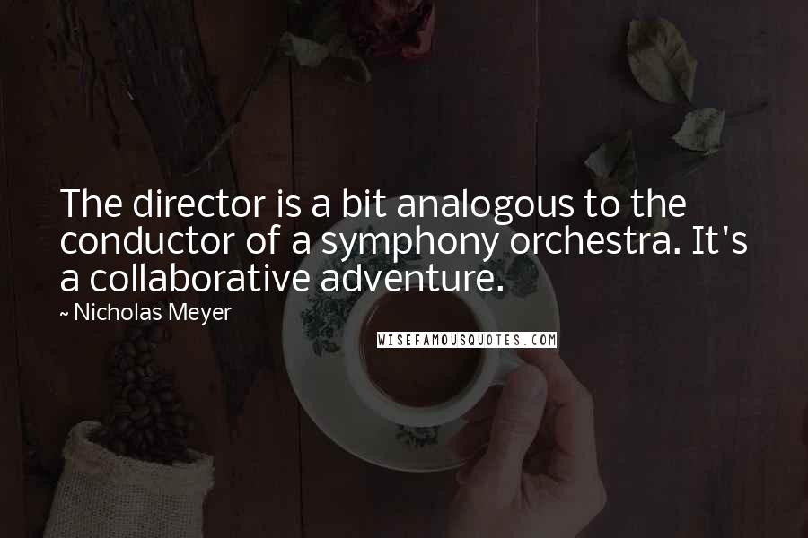 Nicholas Meyer Quotes: The director is a bit analogous to the conductor of a symphony orchestra. It's a collaborative adventure.