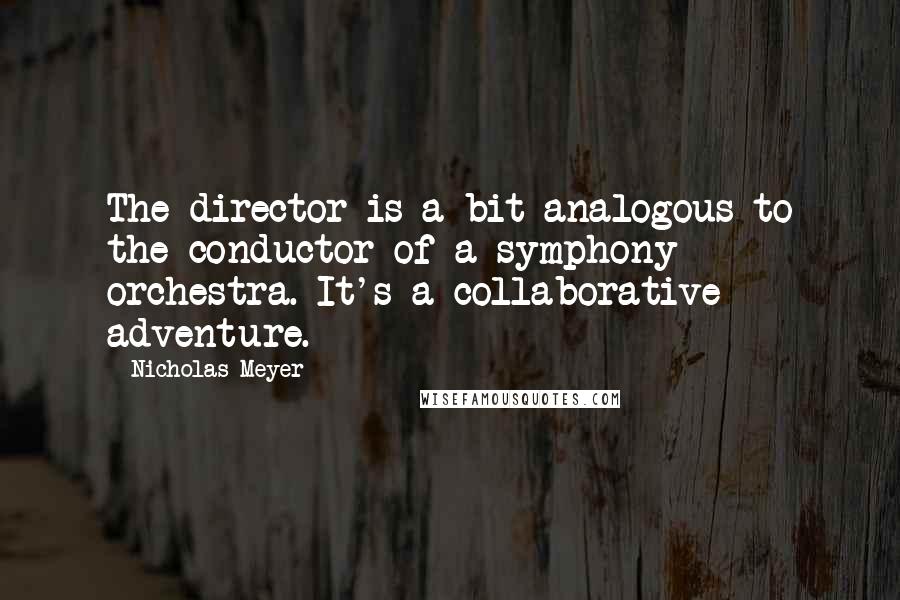 Nicholas Meyer Quotes: The director is a bit analogous to the conductor of a symphony orchestra. It's a collaborative adventure.