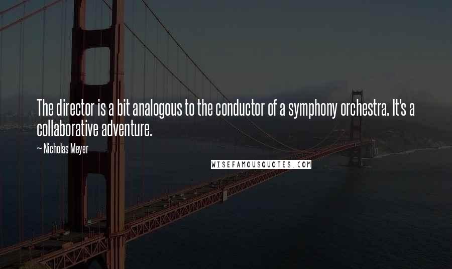 Nicholas Meyer Quotes: The director is a bit analogous to the conductor of a symphony orchestra. It's a collaborative adventure.