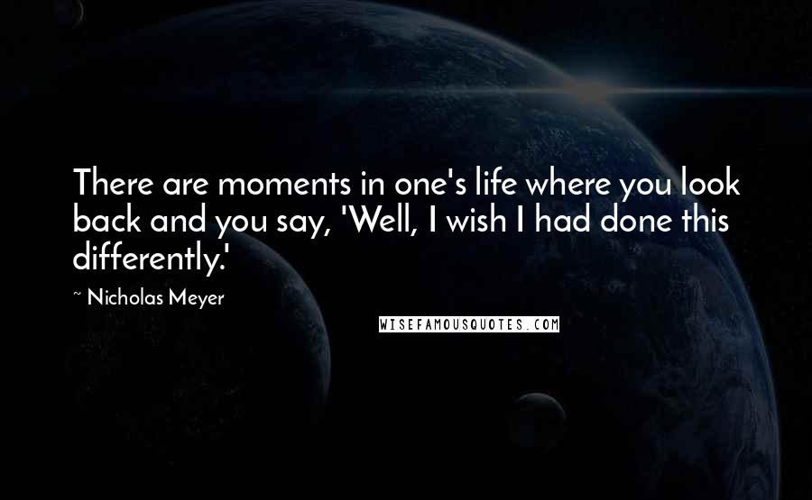 Nicholas Meyer Quotes: There are moments in one's life where you look back and you say, 'Well, I wish I had done this differently.'