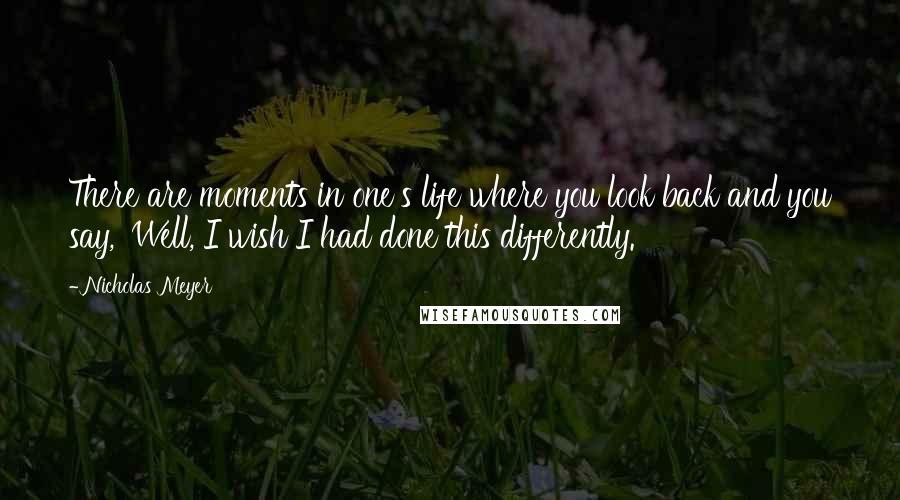 Nicholas Meyer Quotes: There are moments in one's life where you look back and you say, 'Well, I wish I had done this differently.'