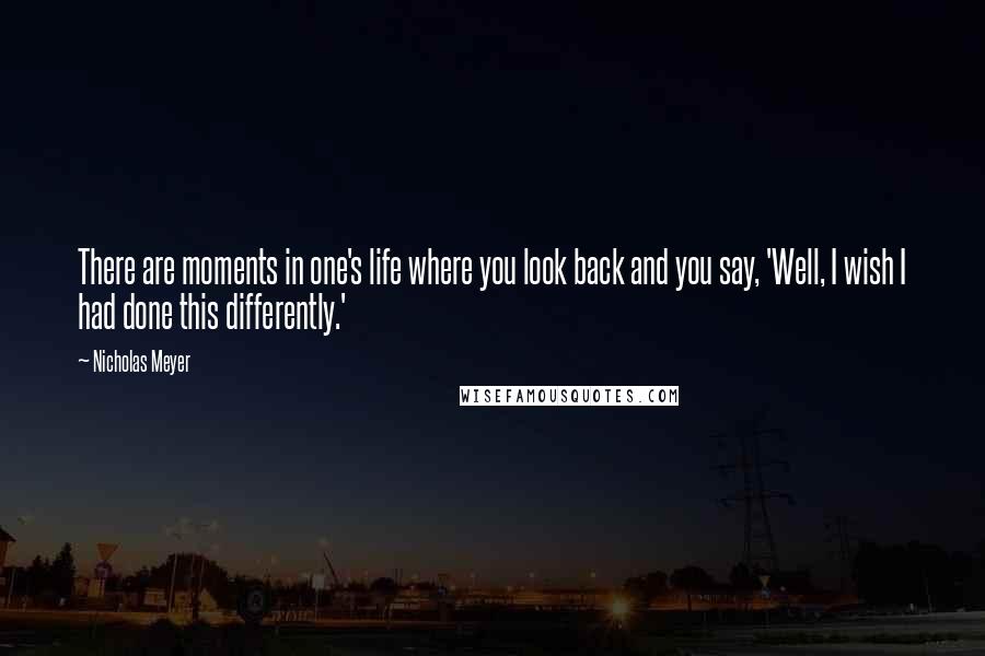 Nicholas Meyer Quotes: There are moments in one's life where you look back and you say, 'Well, I wish I had done this differently.'