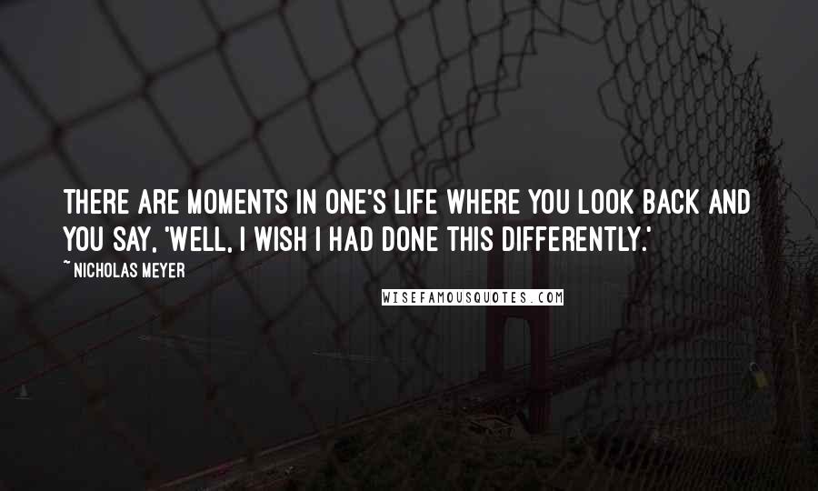 Nicholas Meyer Quotes: There are moments in one's life where you look back and you say, 'Well, I wish I had done this differently.'