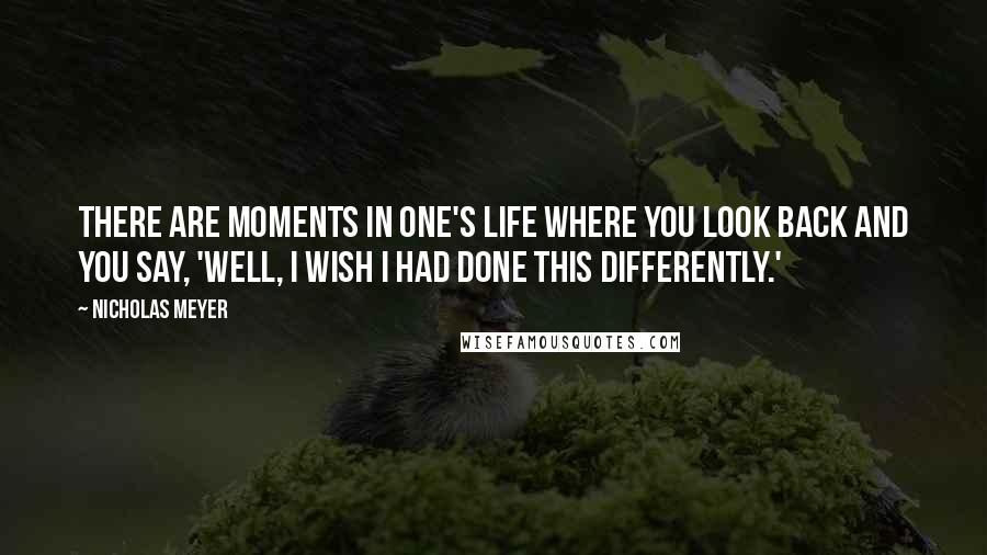 Nicholas Meyer Quotes: There are moments in one's life where you look back and you say, 'Well, I wish I had done this differently.'