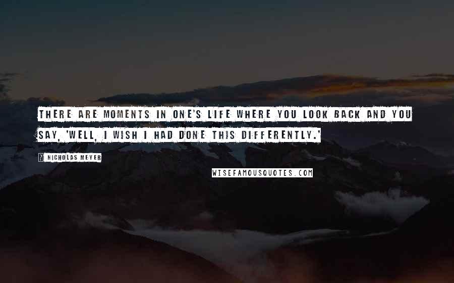 Nicholas Meyer Quotes: There are moments in one's life where you look back and you say, 'Well, I wish I had done this differently.'